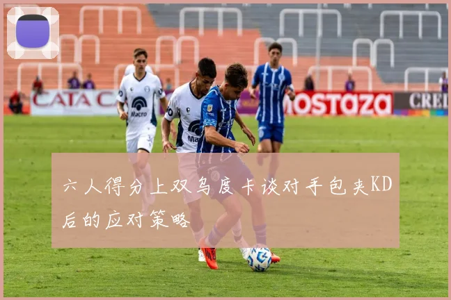 六人得分上双乌度卡谈对手包夹KD后的应对策略