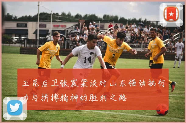 玉昆后卫张宸粱谈对山东强劲执行力与拼搏精神的胜利之路