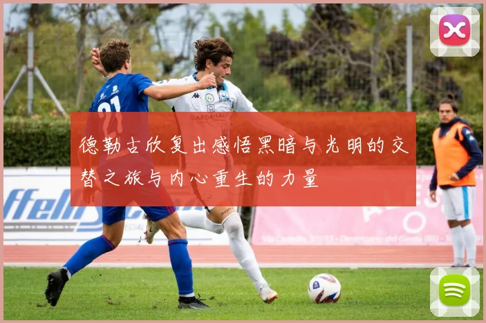 德勒古欣复出感悟黑暗与光明的交替之旅与内心重生的力量