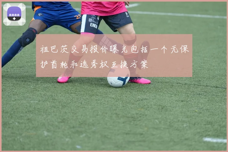 祖巴茨交易报价曝光包括一个无保护首轮和选秀权互换方案