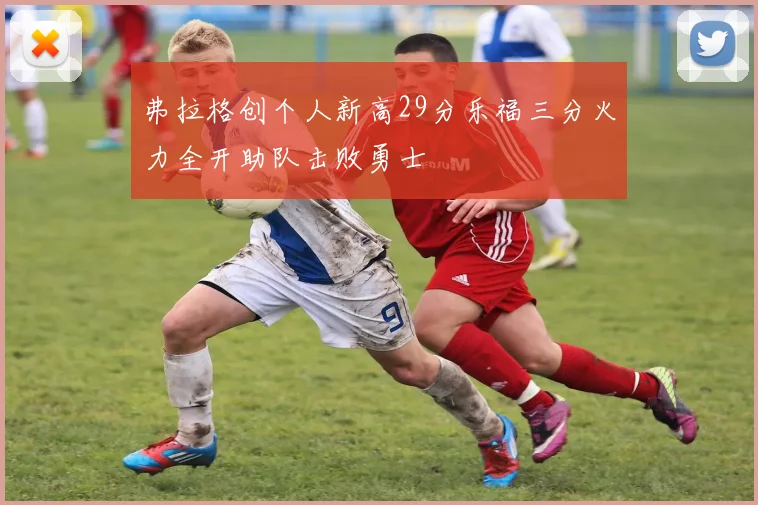 弗拉格创个人新高29分乐福三分火力全开助队击败勇士