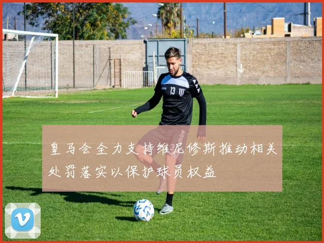 皇马会全力支持维尼修斯推动相关处罚落实以保护球员权益