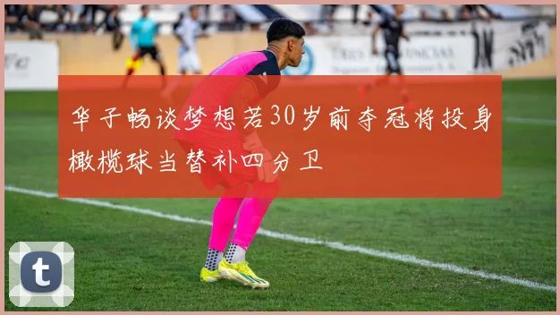 华子畅谈梦想若30岁前夺冠将投身橄榄球当替补四分卫