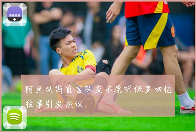 阿里纳斯直言队友不愿听保罗回忆往事引发热议