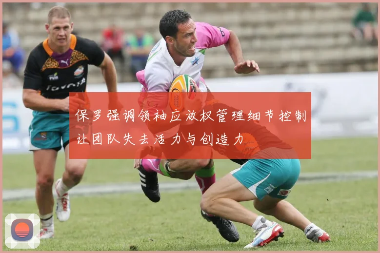 保罗强调领袖应放权管理细节控制让团队失去活力与创造力