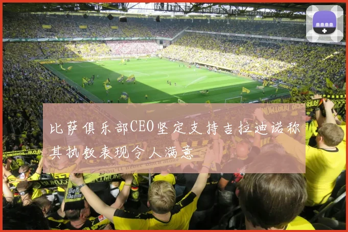 比萨俱乐部CEO坚定支持吉拉迪诺称其执教表现令人满意