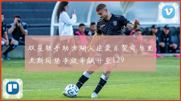 双星联手助力湖人逆袭东契奇与里夫斯同场净效率飙升至129