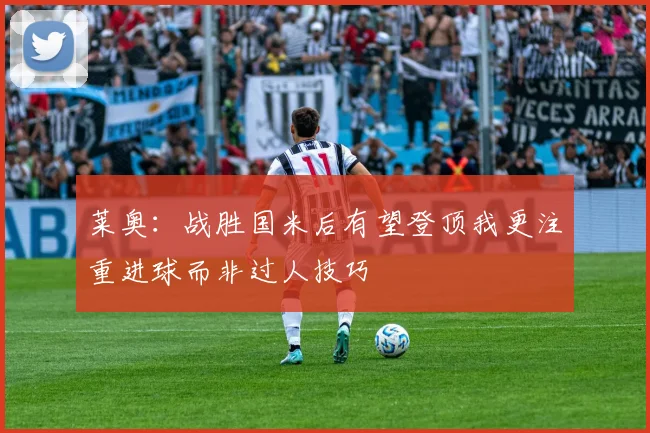 莱奥：战胜国米后有望登顶我更注重进球而非过人技巧