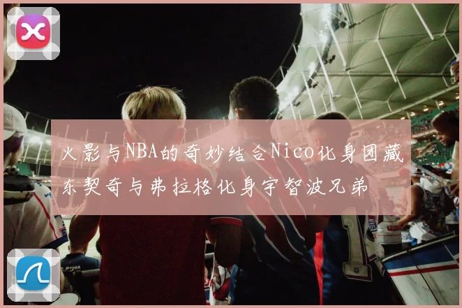 火影与NBA的奇妙结合Nico化身团藏东契奇与弗拉格化身宇智波兄弟