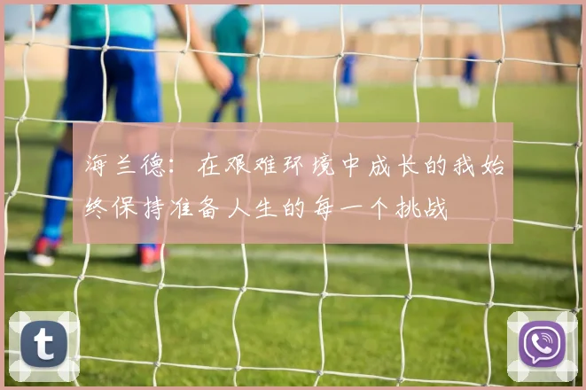 海兰德：在艰难环境中成长的我始终保持准备人生的每一个挑战
