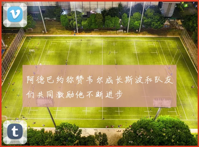 阿德巴约称赞韦尔成长斯波和队友们共同激励他不断进步