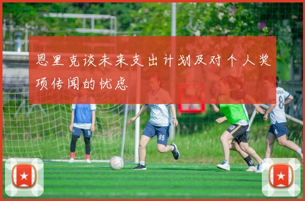 恩里克谈未来支出计划及对个人奖项传闻的忧虑