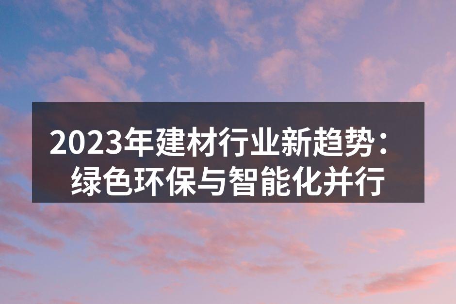 2023年建材行业新趋势：绿色环保与智能化并行